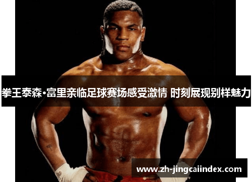 拳王泰森·富里亲临足球赛场感受激情 时刻展现别样魅力